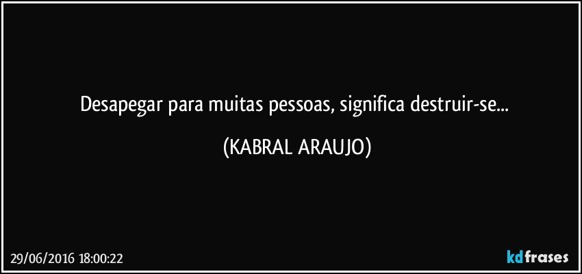 Desapegar para muitas pessoas, significa destruir-se... (KABRAL ARAUJO)