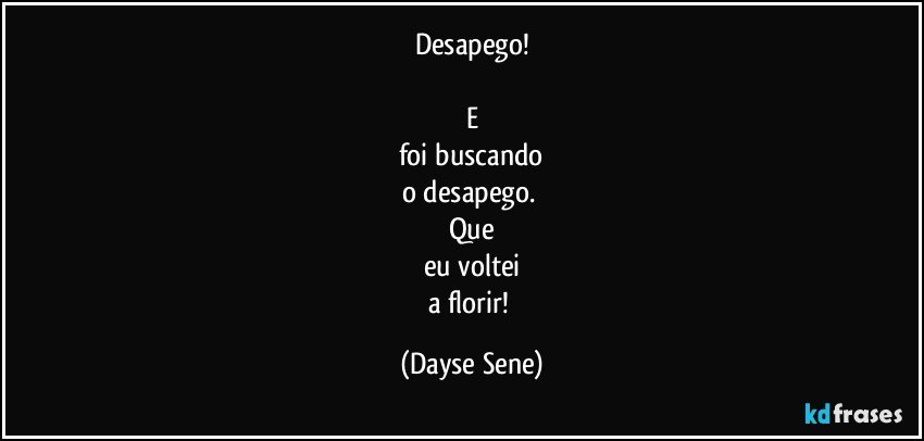 Desapego!

E
foi buscando
o desapego. 
Que
eu voltei
a florir! (Dayse Sene)