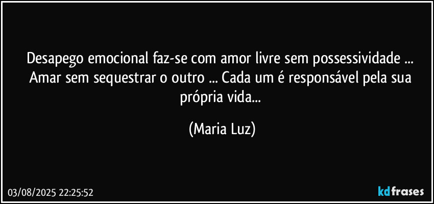 Desapego emocional faz-se com amor livre sem possessividade ... Amar sem sequestrar o outro ... Cada um é responsável pela sua própria vida... (Maria Luz)