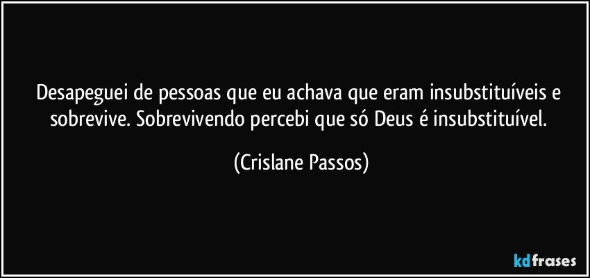 Desapeguei de pessoas que eu achava que eram insubstituíveis e sobrevive. Sobrevivendo percebi que só Deus é insubstituível. (Crislane Passos)