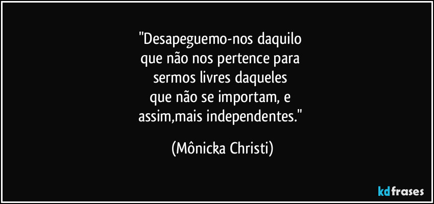 "Desapeguemo-nos daquilo 
que não nos pertence para 
sermos livres daqueles 
que não se importam, e 
assim,mais independentes." (Mônicka Christi)