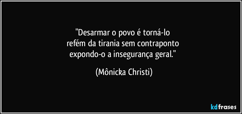 "Desarmar o povo é torná-lo 
refém da tirania sem contraponto 
expondo-o a insegurança geral." (Mônicka Christi)