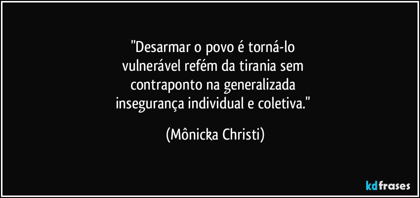 "Desarmar o povo é torná-lo 
vulnerável refém da tirania sem 
contraponto na generalizada 
insegurança individual e coletiva." (Mônicka Christi)