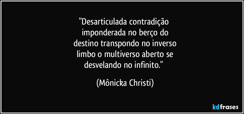 "Desarticulada contradição 
imponderada no berço do
destino transpondo no inverso
limbo o multiverso aberto se
desvelando no infinito." (Mônicka Christi)