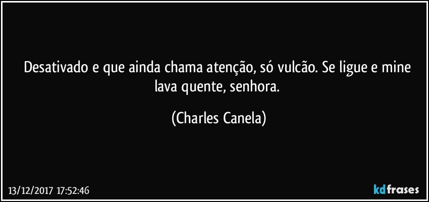 Desativado e que ainda chama atenção, só vulcão. Se ligue e mine lava quente, senhora. (Charles Canela)