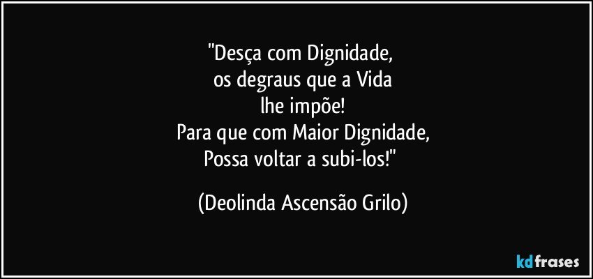 "Desça com Dignidade, 
os degraus que a Vida
lhe impõe!
Para que com Maior Dignidade,
Possa voltar a subi-los!" (Deolinda Ascensão Grilo)