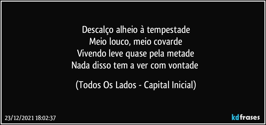 Descalço alheio à tempestade
Meio louco, meio covarde
Vivendo leve quase pela metade
Nada disso tem a ver com vontade (Todos Os Lados - Capital Inicial)