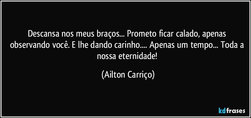 Descansa nos meus braços... Prometo ficar calado, apenas observando você. E lhe dando carinho... Apenas um tempo... Toda a nossa eternidade! (Ailton Carriço)