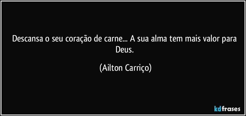 Descansa o seu coração de carne... A sua alma tem mais valor para Deus. (Ailton Carriço)