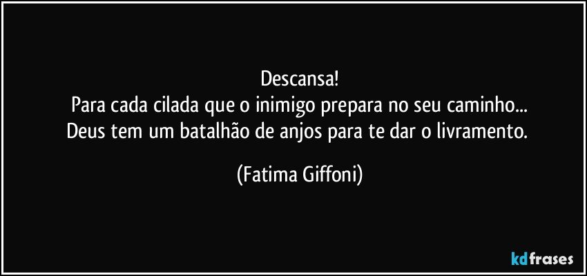 Descansa!
Para cada cilada que o inimigo prepara no seu  caminho...
Deus tem um batalhão de anjos para te dar o livramento. (Fatima Giffoni)