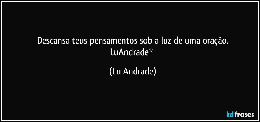 Descansa teus pensamentos sob a luz de uma oração.
LuAndrade* (Lu Andrade)