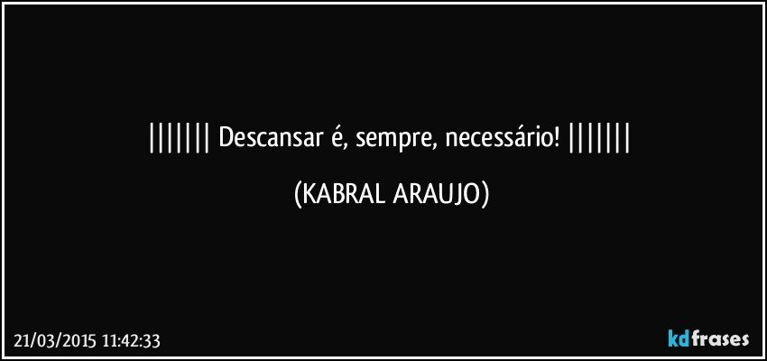  Descansar é, sempre, necessário!  (KABRAL ARAUJO)