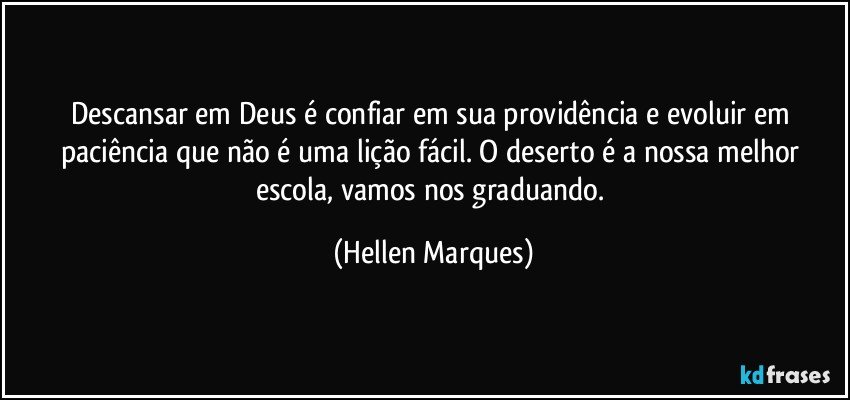 Descansar em Deus é confiar em sua providência e evoluir em  paciência que  não é uma lição fácil. O  deserto é  a nossa melhor  escola, vamos nos graduando. (Hellen Marques)