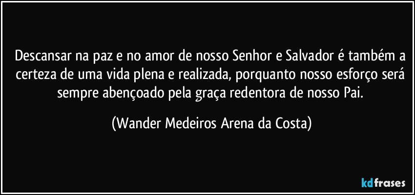 Descansar na paz e no amor de nosso Senhor e Salvador é também a certeza de uma vida plena e realizada, porquanto nosso esforço será sempre abençoado pela graça redentora de nosso Pai. (Wander Medeiros Arena da Costa)