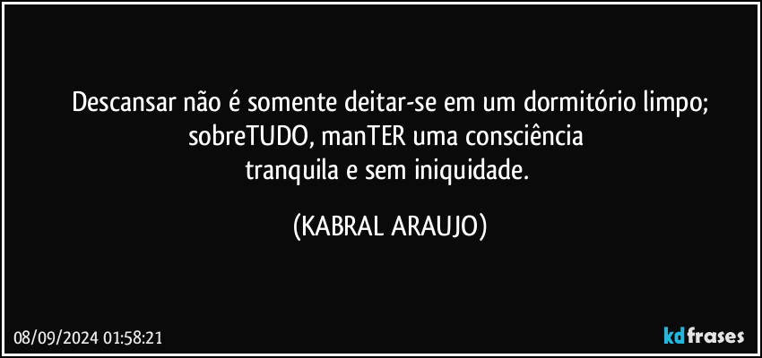 Descansar não é somente deitar-se em um dormitório limpo;
sobreTUDO, manTER uma consciência 
tranquila e sem iniquidade. (KABRAL ARAUJO)