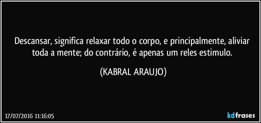 Descansar, significa relaxar todo o corpo, e principalmente, aliviar toda a mente; do contrário, é apenas um reles estimulo. (KABRAL ARAUJO)