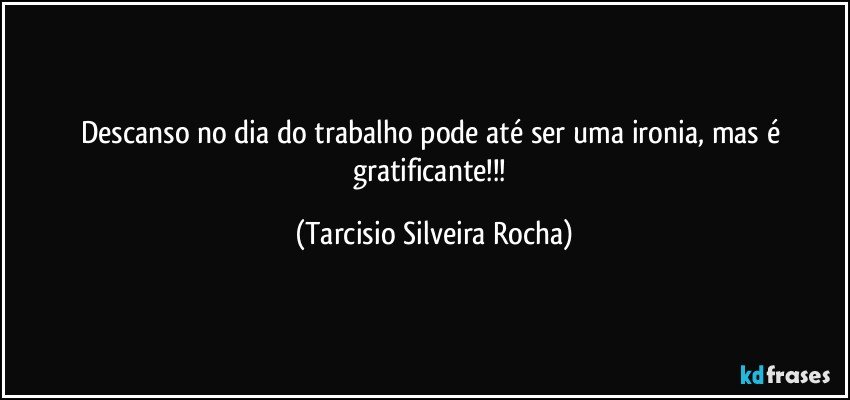 Descanso no dia do trabalho pode até ser uma ironia, mas é gratificante!!! (Tarcisio Silveira Rocha)