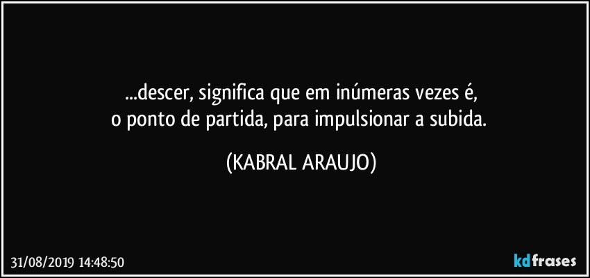 ...descer, significa que em inúmeras vezes é,
o ponto de partida, para impulsionar a subida. (KABRAL ARAUJO)