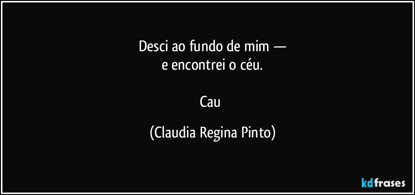 Desci ao fundo de mim —
e encontrei o céu.

Cau (Claudia Regina Pinto)