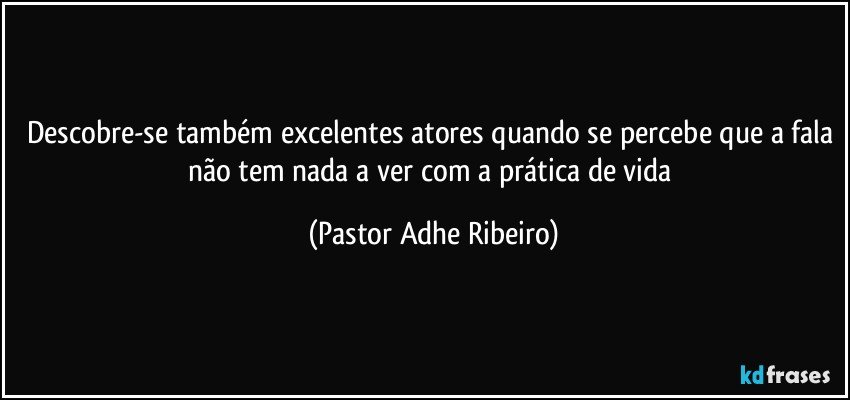 Descobre-se também excelentes atores quando se percebe que a fala não tem nada a ver com a prática de vida (Pastor Adhe Ribeiro)