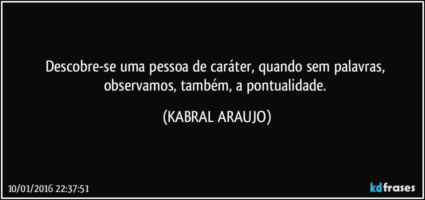 Descobre-se uma pessoa de caráter, quando sem palavras, observamos, também, a pontualidade. (KABRAL ARAUJO)