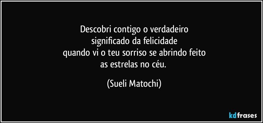 Descobri contigo o verdadeiro
significado da felicidade
quando vi o teu sorriso se abrindo feito
as estrelas no céu. (Sueli Matochi)