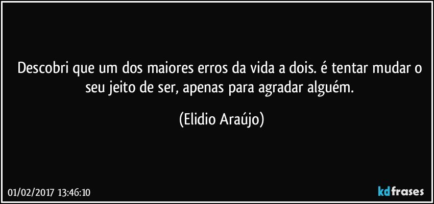 Descobri que um dos maiores erros da vida a dois. é tentar mudar o seu jeito de ser, apenas para agradar alguém. (Elidio Araújo)