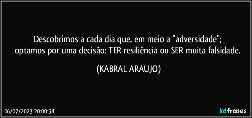 Descobrimos a cada dia que, em meio a "adversidade"; 
optamos por uma decisão: TER resiliência ou SER muita falsidade. (KABRAL ARAUJO)