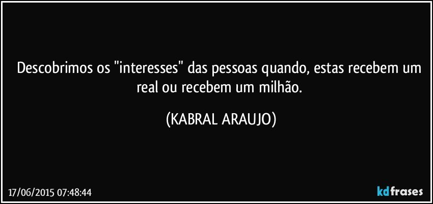 Descobrimos os "interesses" das pessoas quando, estas recebem um real ou recebem um milhão. (KABRAL ARAUJO)