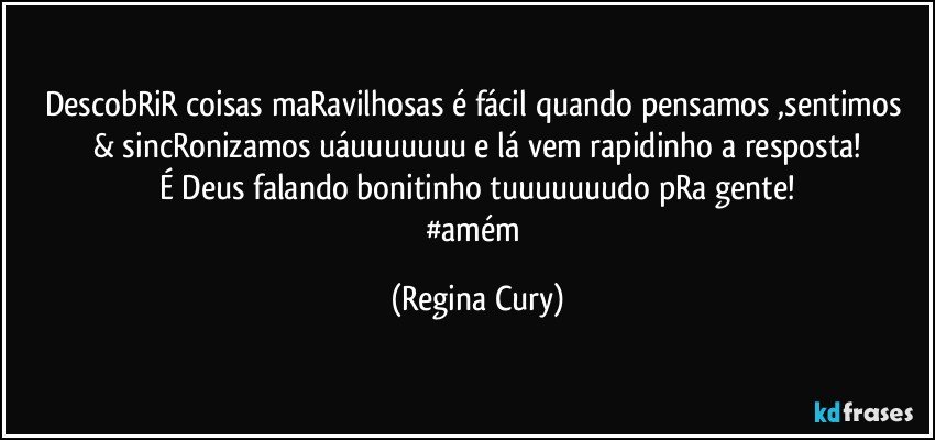 DescobRiR coisas maRavilhosas  é  fácil  quando pensamos ,sentimos & sincRonizamos uáuuuuuuu e lá vem rapidinho a resposta!
É Deus  falando bonitinho tuuuuuuudo  pRa gente!
#amém (Regina Cury)