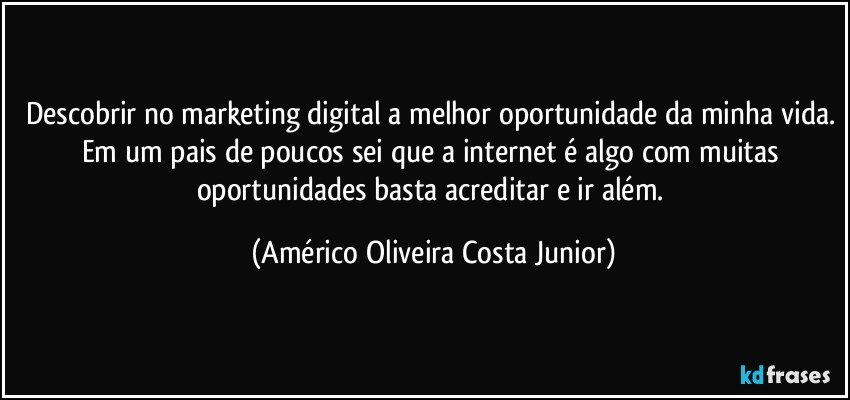 Descobrir no marketing digital a melhor oportunidade da minha vida. Em um pais de poucos sei que a internet é algo com muitas oportunidades basta acreditar e ir além. (Américo Oliveira Costa Junior)