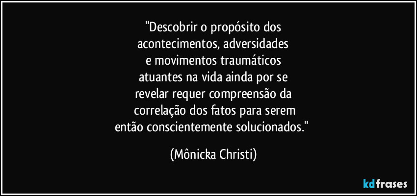 "Descobrir o propósito dos
acontecimentos, adversidades
e movimentos traumáticos
atuantes na vida ainda por se
revelar requer compreensão da
 correlação dos fatos para serem
então conscientemente solucionados." (Mônicka Christi)