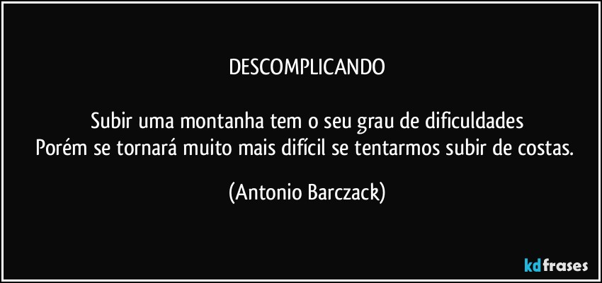 DESCOMPLICANDO

Subir uma montanha tem o seu grau de dificuldades
Porém se tornará muito mais difícil se tentarmos subir de costas. (Antonio Barczack)