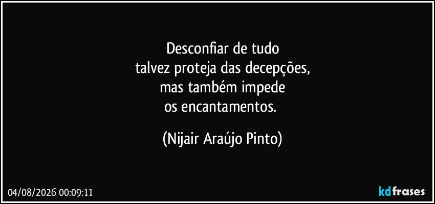 Desconfiar de tudo
talvez proteja das decepções,
mas também impede
os encantamentos. (Nijair Araújo Pinto)
