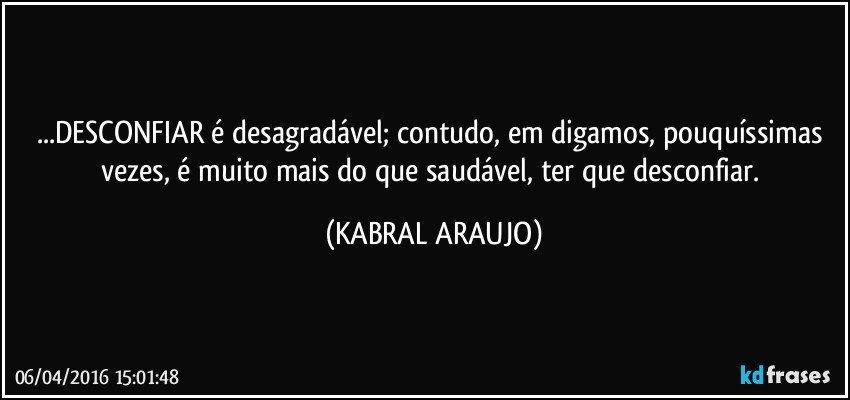 ...DESCONFIAR é desagradável; contudo, em digamos, pouquíssimas vezes, é muito mais do que saudável, ter que desconfiar. (KABRAL ARAUJO)
