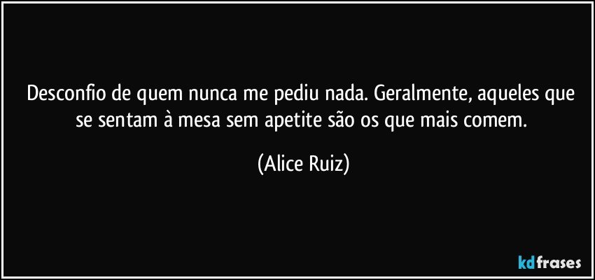 Desconfio de quem nunca me pediu nada. Geralmente, aqueles que se sentam à mesa sem apetite são os que mais comem. (Alice Ruiz)