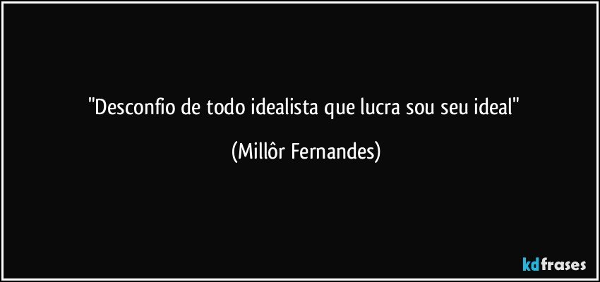 "Desconfio de todo idealista que lucra sou seu ideal" (Millôr Fernandes)