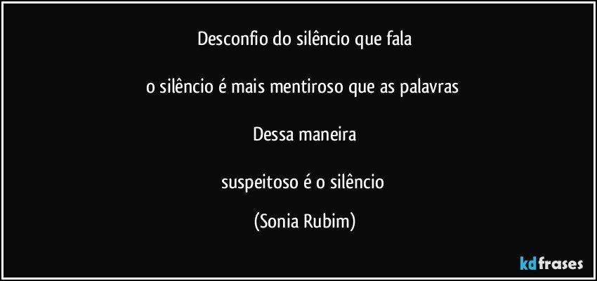 Desconfio do silêncio que fala

o silêncio é mais mentiroso que as palavras 

Dessa maneira

suspeitoso é o silêncio (Sonia Rubim)