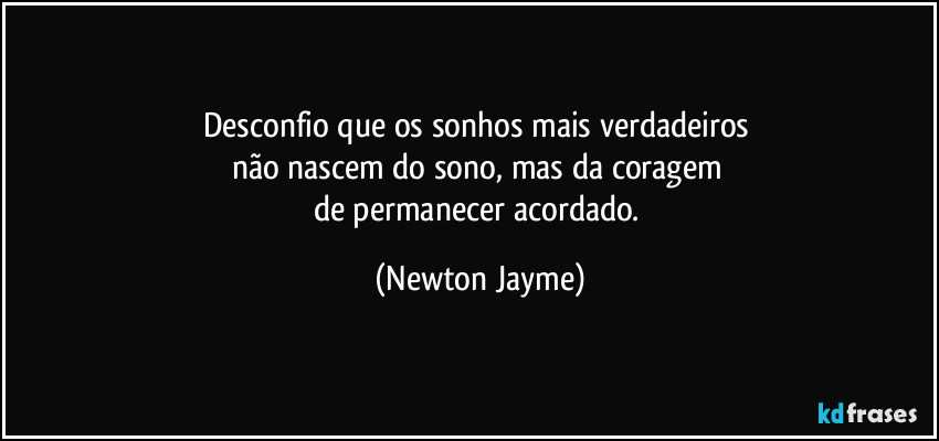 Desconfio que os sonhos mais verdadeiros 
não nascem do sono, mas da coragem 
de permanecer acordado. (Newton Jayme)