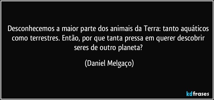 Desconhecemos a maior parte dos animais da Terra: tanto aquáticos como terrestres. Então, por que tanta pressa em querer descobrir seres de outro planeta? (Daniel Melgaço)