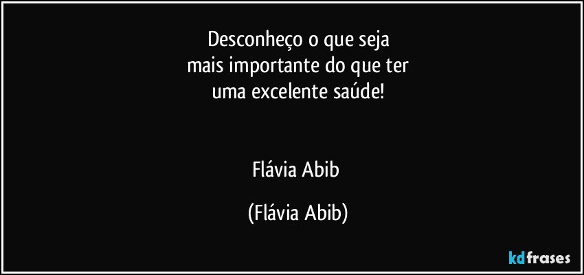 Desconheço o que seja
mais importante do que ter
uma excelente saúde!


Flávia Abib (Flávia Abib)