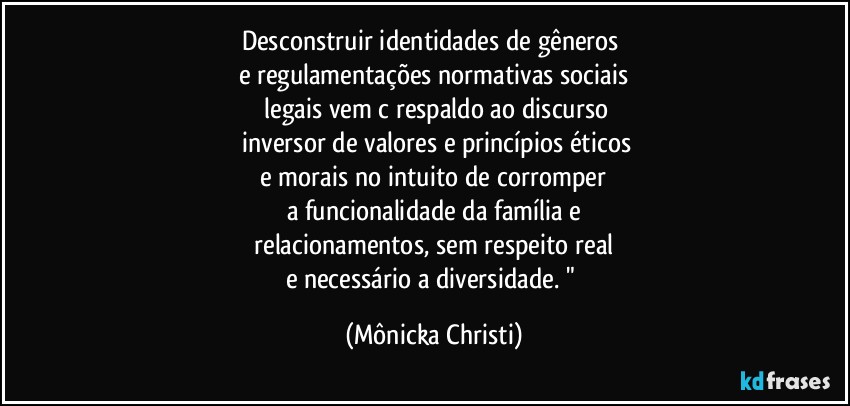 Desconstruir identidades de gêneros 
e regulamentações normativas sociais
 legais  vem c/respaldo ao discurso
 inversor de valores e princípios éticos
 e morais no intuito de corromper 
a funcionalidade da família e
 relacionamentos, sem respeito real 
e necessário a diversidade. " (Mônicka Christi)