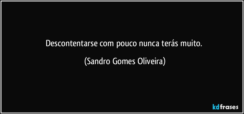 Descontentarse com pouco nunca terás muito. (Sandro Gomes Oliveira)