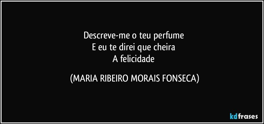 Descreve-me o teu perfume 
E eu te direi que cheira 
A felicidade (MARIA RIBEIRO MORAIS FONSECA)