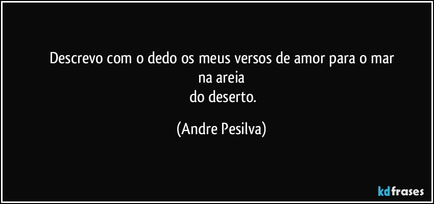 Descrevo com o dedo os meus versos de amor para o mar
na areia
       do deserto. (Andre Pesilva)