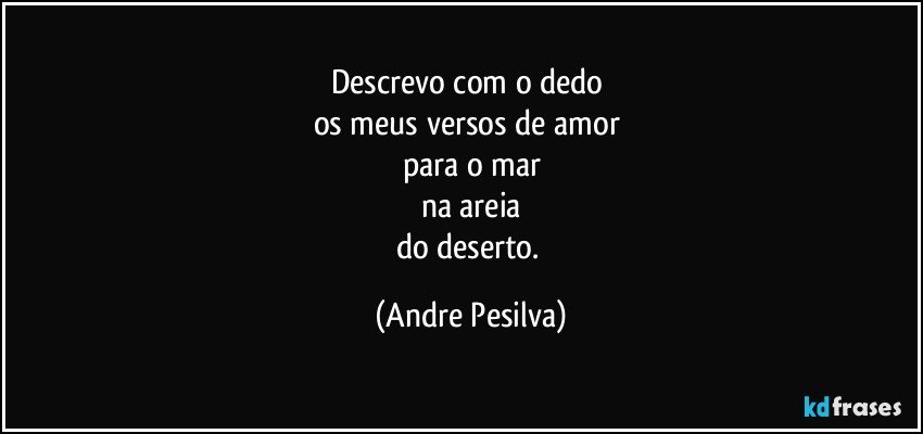 Descrevo com o dedo 
os meus versos de amor 
para o mar
na areia
do deserto. (Andre Pesilva)