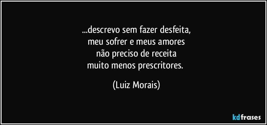 ...descrevo sem fazer desfeita,
meu sofrer e meus amores
não preciso de receita
muito menos prescritores. (Luiz Morais)