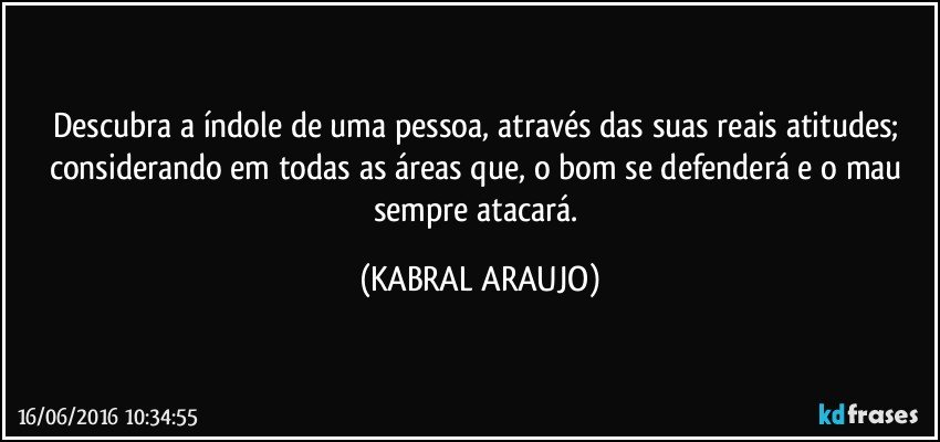 Descubra a índole de uma pessoa, através das suas reais atitudes; considerando em todas as áreas que, o bom se defenderá e o mau sempre atacará. (KABRAL ARAUJO)