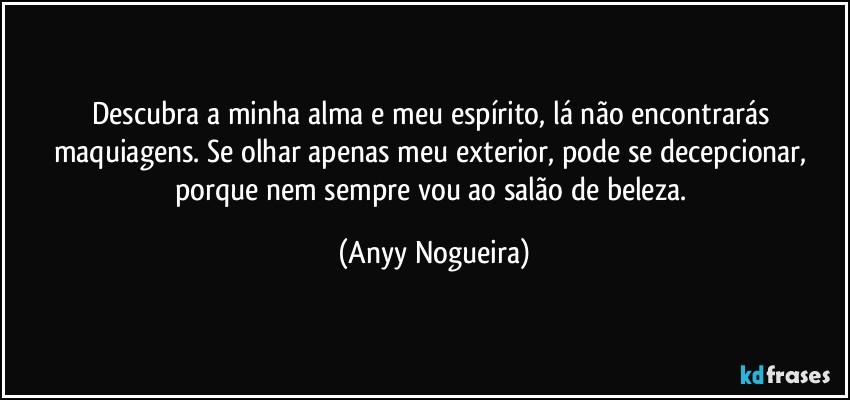 Descubra a minha alma e meu espírito, lá não encontrarás maquiagens. Se olhar apenas meu exterior, pode se  decepcionar, porque nem sempre vou ao salão de beleza. (Anyy Nogueira)