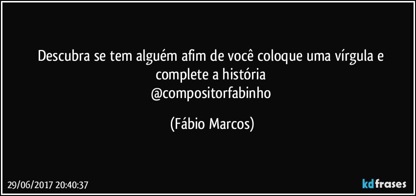 Descubra se tem alguém afim de você coloque uma vírgula e complete a história 
@compositorfabinho (Fábio Marcos)